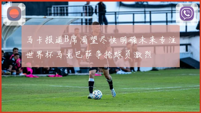 马卡报道B席渴望尽快明确未来专注世界杯马竞巴萨争抢球员激烈
