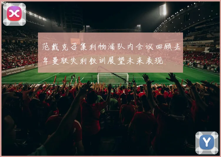 范戴克召集利物浦队内会议回顾去年曼联失利教训展望未来表现