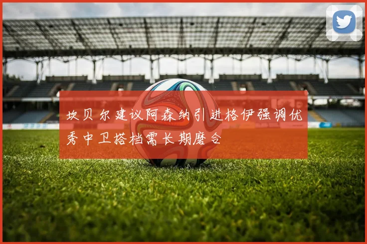 坎贝尔建议阿森纳引进格伊强调优秀中卫搭档需长期磨合