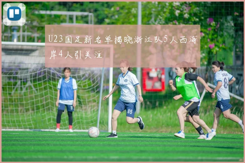 U23国足新名单揭晓浙江队5人西海岸4人引关注