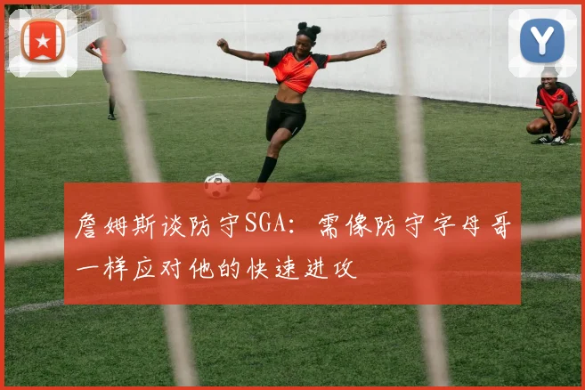 詹姆斯谈防守SGA：需像防守字母哥一样应对他的快速进攻