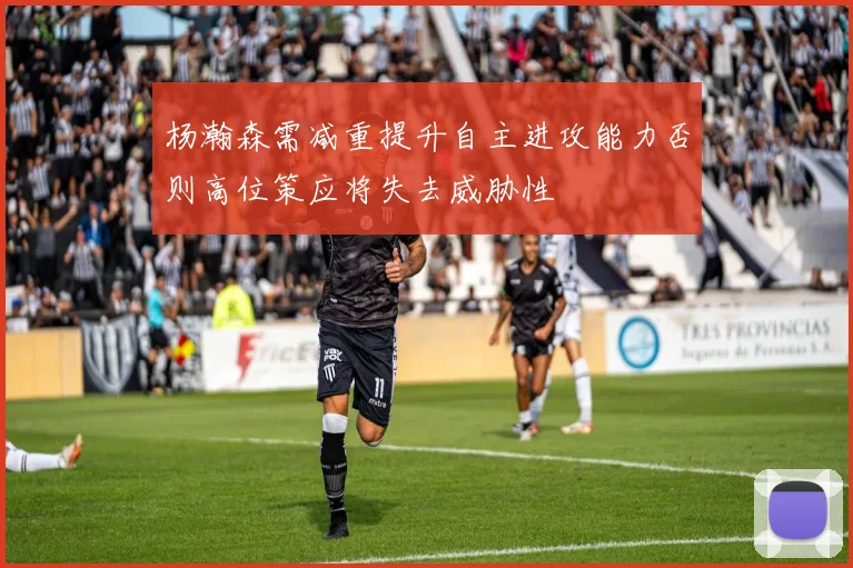 杨瀚森需减重提升自主进攻能力否则高位策应将失去威胁性