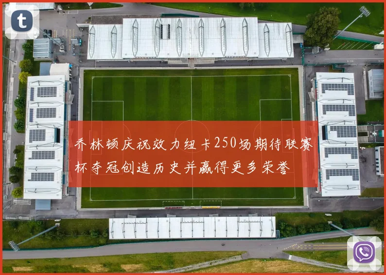 乔林顿庆祝效力纽卡250场期待联赛杯夺冠创造历史并赢得更多荣誉