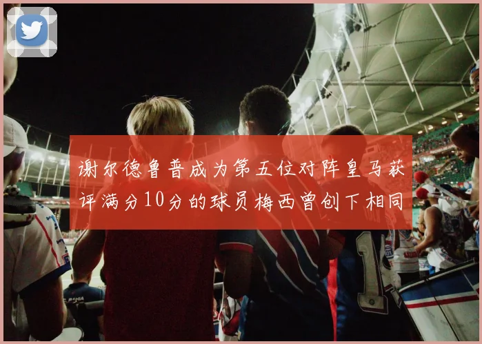 谢尔德鲁普成为第五位对阵皇马获评满分10分的球员梅西曾创下相同成就