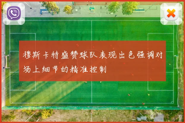 穆斯卡特盛赞球队表现出色强调对场上细节的精准控制